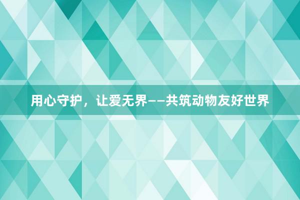 用心守护，让爱无界——共筑动物友好世界